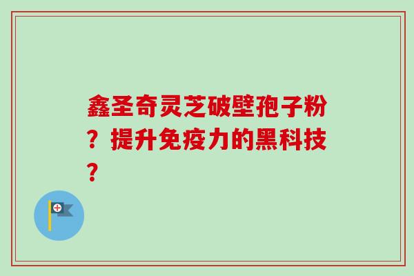 鑫圣奇灵芝破壁孢子粉？提升免疫力的黑科技？