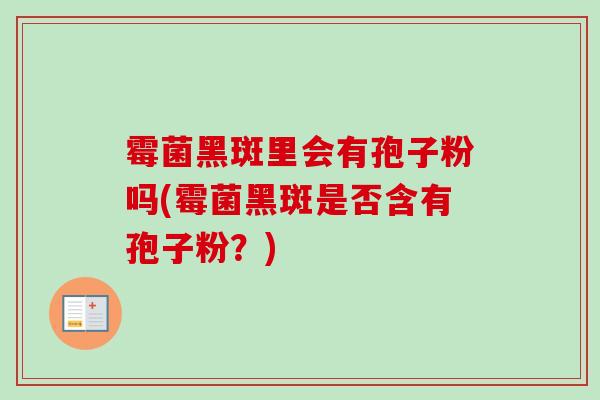 霉菌黑斑里会有孢子粉吗(霉菌黑斑是否含有孢子粉？)