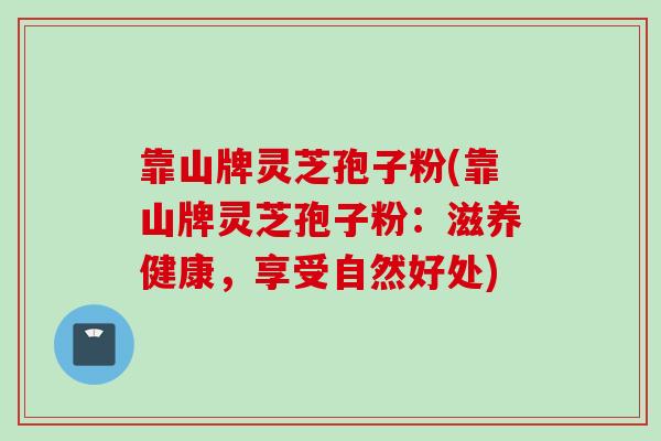 靠山牌灵芝孢子粉(靠山牌灵芝孢子粉：滋养健康，享受自然好处)