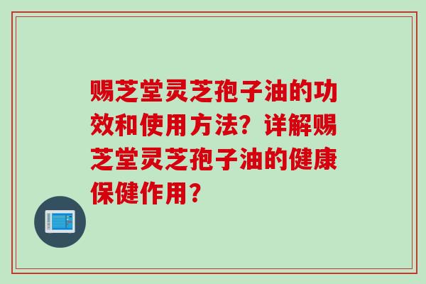 赐芝堂灵芝孢子油的功效和使用方法？详解赐芝堂灵芝孢子油的健康保健作用？