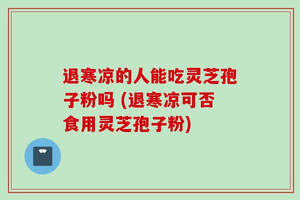 退寒凉的人能吃灵芝孢子粉吗 (退寒凉可否食用灵芝孢子粉) 退寒凉的人能吃灵芝孢子粉吗 (退寒凉可否食用灵芝孢子粉)