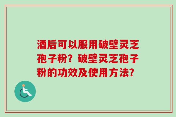 酒后可以服用破壁灵芝孢子粉？破壁灵芝孢子粉的功效及使用方法？