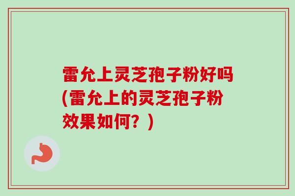 雷允上灵芝孢子粉好吗(雷允上的灵芝孢子粉效果如何?) 雷允上灵芝孢子粉好吗(雷允上的灵芝孢子粉效果如何?)