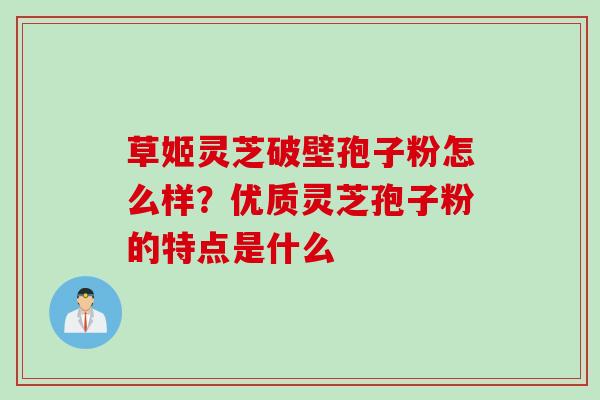 草姬灵芝破壁孢子粉怎么样？优质灵芝孢子粉的特点是什么