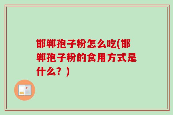 邯郸孢子粉怎么吃(邯郸孢子粉的食用方式是什么？)