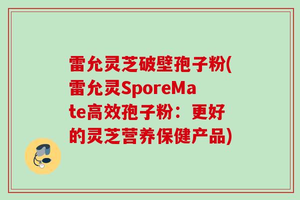雷允灵芝破壁孢子粉(雷允灵SporeMate高效孢子粉：更好的灵芝营养保健产品)