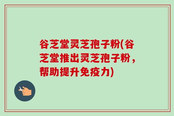 谷芝堂灵芝孢子粉(谷芝堂推出灵芝孢子粉，帮助提升免疫力)