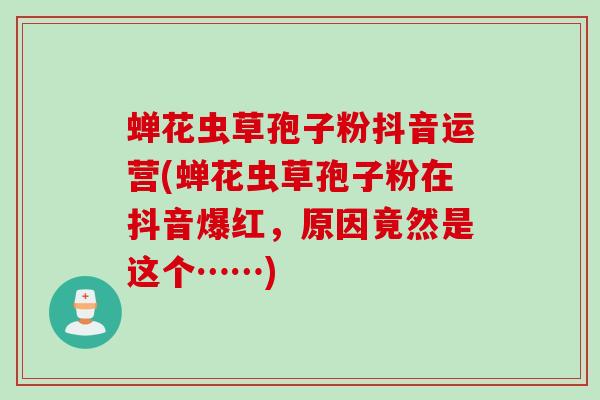 蝉花虫草孢子粉抖音运营(蝉花虫草孢子粉在抖音爆红，原因竟然是这个……)