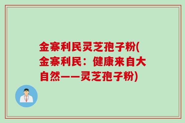 金寨利民灵芝孢子粉(金寨利民：健康来自大自然——灵芝孢子粉)