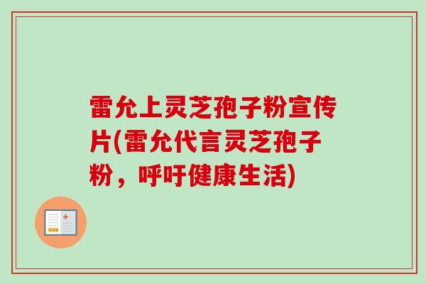 雷允上灵芝孢子粉宣传片(雷允代言灵芝孢子粉，呼吁健康生活)
