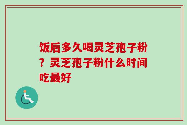 饭后多久喝灵芝孢子粉?灵芝孢子粉什么时间吃好 饭后多久喝灵芝孢子粉?灵芝孢子粉什么时间吃好