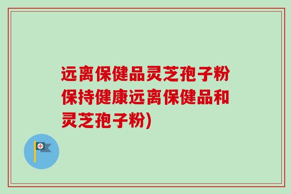 远离保健品灵芝孢子粉保持健康远离保健品和灵芝孢子粉)
