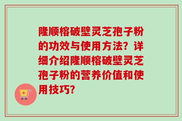 隆顺榕破壁灵芝孢子粉的功效与使用方法？详细介绍隆顺榕破壁灵芝孢子粉的营养价值和使用技巧？