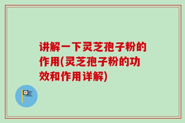讲解一下灵芝孢子粉的作用(灵芝孢子粉的功效和作用详解)