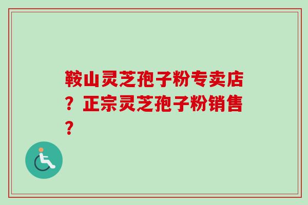 鞍山灵芝孢子粉专卖店？正宗灵芝孢子粉销售？