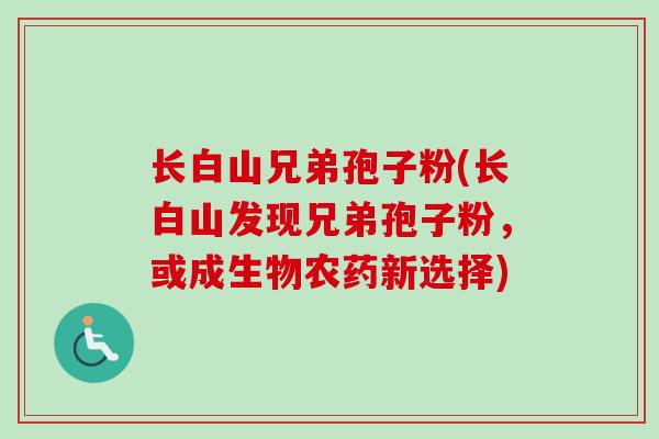 长白山兄弟孢子粉(长白山发现兄弟孢子粉，或成生物农药新选择)
