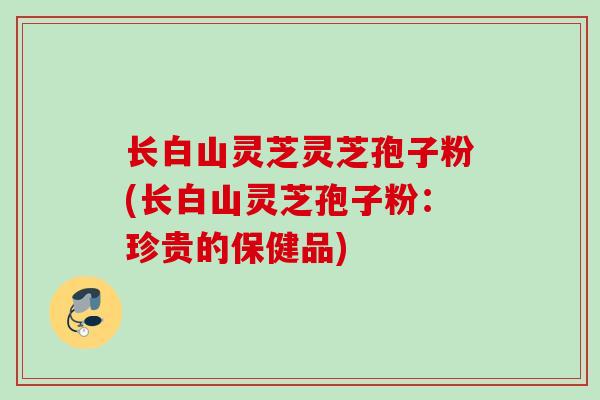 长白山灵芝灵芝孢子粉(长白山灵芝孢子粉：珍贵的保健品)