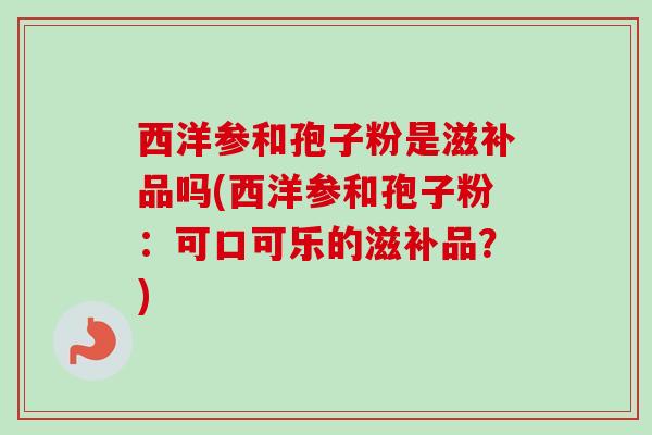 西洋参和孢子粉是滋补品吗(西洋参和孢子粉：可口可乐的滋补品？)