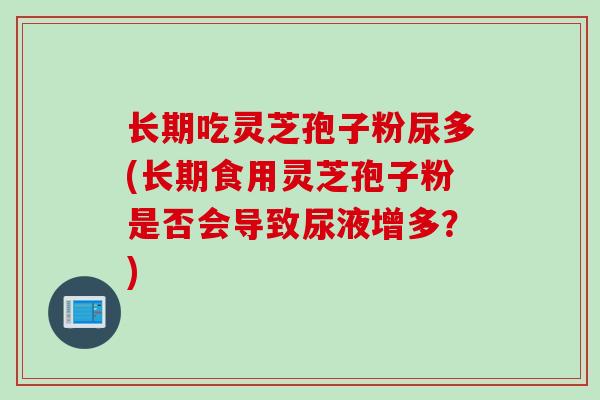长期吃灵芝孢子粉尿多(长期食用灵芝孢子粉是否会导致尿液增多？)