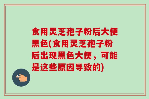 食用灵芝孢子粉后大便黑色(食用灵芝孢子粉后出现黑色大便,可能是这些原因导致的) 食用灵芝孢子粉后大便黑色(食用灵芝孢子粉后出现黑色大便,可能是这些原因导致的)