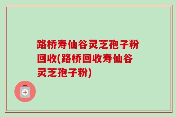 路桥寿仙谷灵芝孢子粉回收(路桥回收寿仙谷灵芝孢子粉)