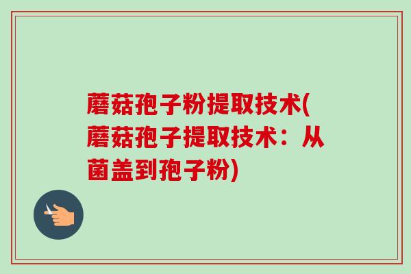 蘑菇孢子粉提取技术(蘑菇孢子提取技术：从菌盖到孢子粉)