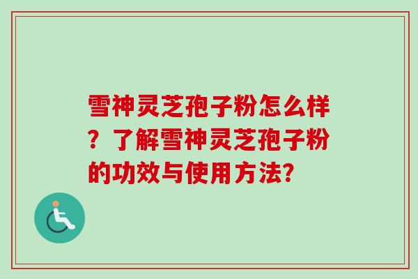 雪神灵芝孢子粉怎么样？了解雪神灵芝孢子粉的功效与使用方法？