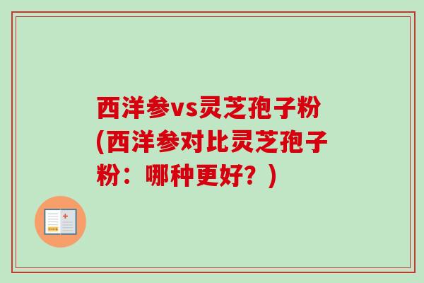西洋参vs灵芝孢子粉(西洋参对比灵芝孢子粉：哪种更好？)