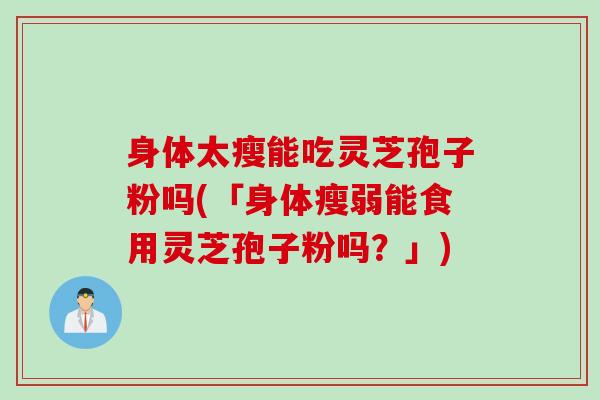 身体太瘦能吃灵芝孢子粉吗(「身体瘦弱能食用灵芝孢子粉吗？」)