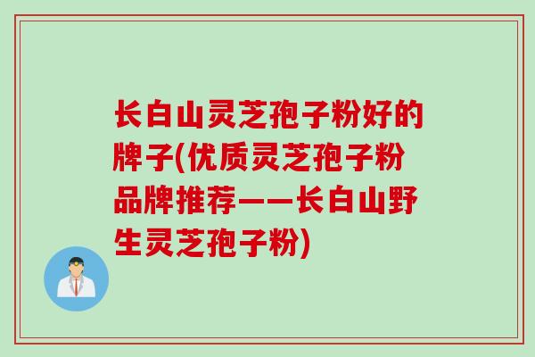 长白山灵芝孢子粉好的牌子(优质灵芝孢子粉品牌推荐——长白山野生灵芝孢子粉) 长白山灵芝孢子粉好的牌子(优质灵芝孢子粉品牌推荐——长白山野生灵芝孢子粉)