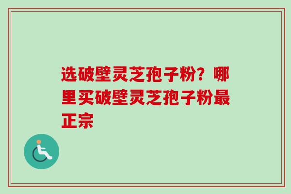 选破壁灵芝孢子粉?哪里买破壁灵芝孢子粉正宗 选破壁灵芝孢子粉?哪里买破壁灵芝孢子粉正宗