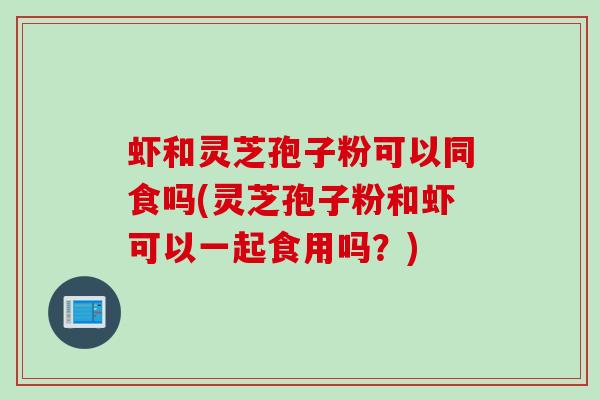 虾和灵芝孢子粉可以同食吗(灵芝孢子粉和虾可以一起食用吗？)