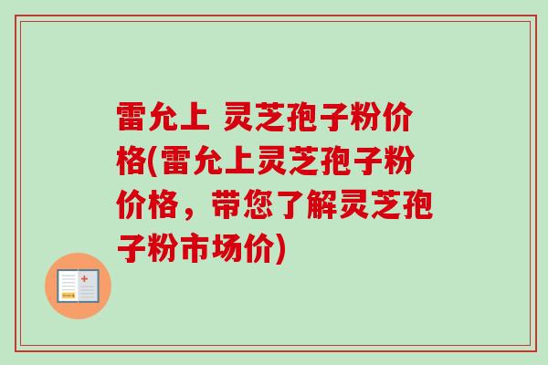 雷允上 灵芝孢子粉价格(雷允上灵芝孢子粉价格，带您了解灵芝孢子粉市场价)
