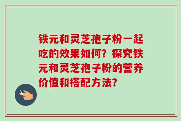 铁元和灵芝孢子粉一起吃的效果如何？探究铁元和灵芝孢子粉的营养价值和搭配方法？
