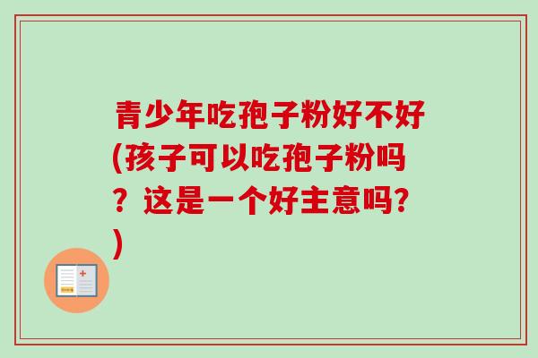 青少年吃孢子粉好不好(孩子可以吃孢子粉吗？这是一个好主意吗？)