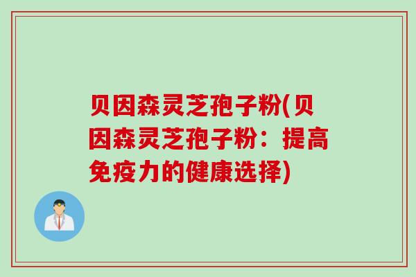 贝因森灵芝孢子粉(贝因森灵芝孢子粉：提高免疫力的健康选择)