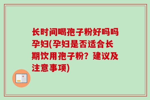 长时间喝孢子粉好吗吗孕妇(孕妇是否适合长期饮用孢子粉？建议及注意事项)