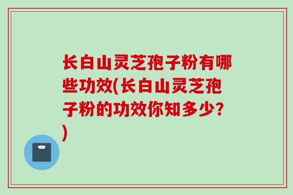 长白山灵芝孢子粉有哪些功效(长白山灵芝孢子粉的功效你知多少?) 长白山灵芝孢子粉有哪些功效(长白山灵芝孢子粉的功效你知多少?)