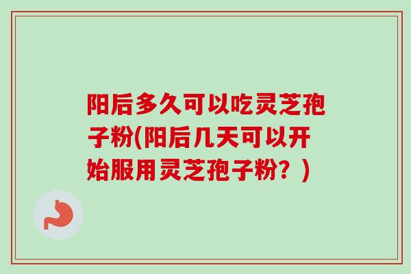 阳后多久可以吃灵芝孢子粉(阳后几天可以开始服用灵芝孢子粉？)