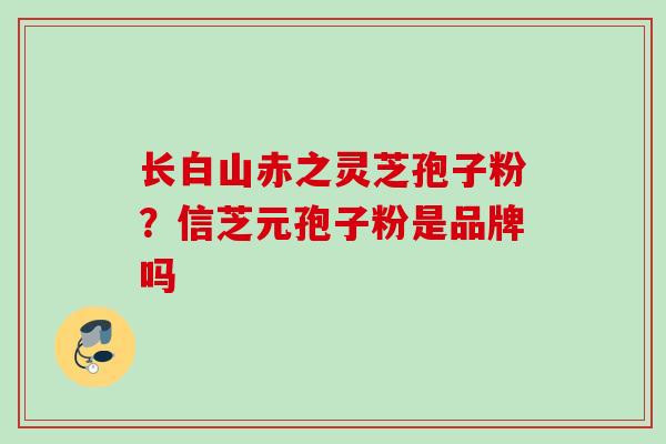 长白山赤之灵芝孢子粉？信芝元孢子粉是品牌吗