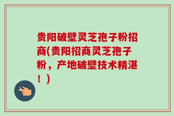 贵阳破壁灵芝孢子粉招商(贵阳招商灵芝孢子粉,产地破壁技术精湛!) 贵阳破壁灵芝孢子粉招商(贵阳招商灵芝孢子粉,产地破壁技术精湛!)