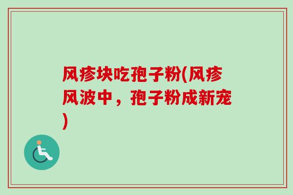 风疹块吃孢子粉(风疹风波中，孢子粉成新宠)