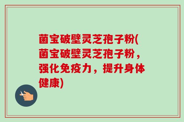菌宝破壁灵芝孢子粉(菌宝破壁灵芝孢子粉，强化免疫力，提升身体健康)