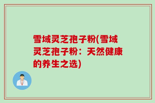 雪域灵芝孢子粉(雪域灵芝孢子粉：天然健康的养生之选)