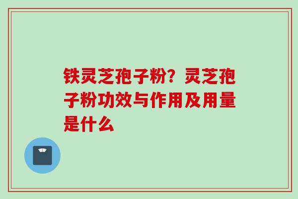 铁灵芝孢子粉？灵芝孢子粉功效与作用及用量是什么