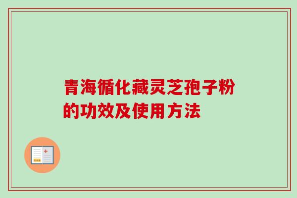青海循化藏灵芝孢子粉的功效及使用方法 青海循化藏灵芝孢子粉的功效及使用方法