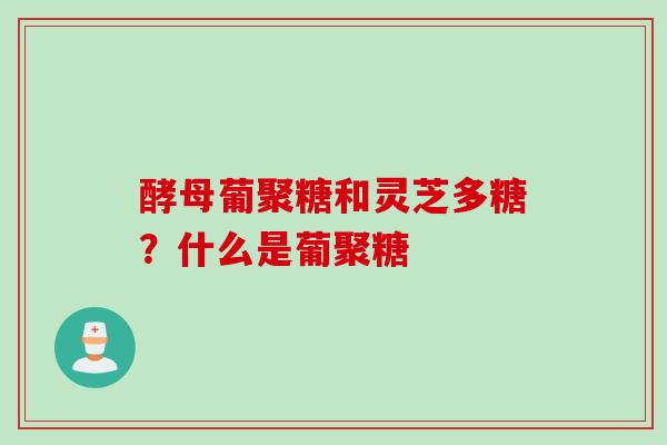 酵母葡聚糖和灵芝多糖？什么是葡聚糖