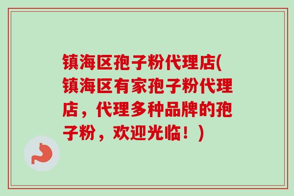 镇海区孢子粉代理店(镇海区有家孢子粉代理店，代理多种品牌的孢子粉，欢迎光临！)