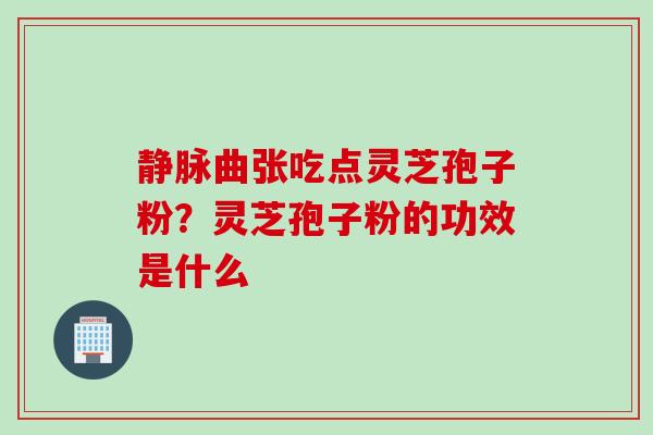 静脉曲张吃点灵芝孢子粉？灵芝孢子粉的功效是什么