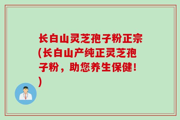 长白山灵芝孢子粉正宗(长白山产纯正灵芝孢子粉，助您养生保健！)